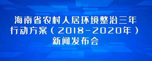 專(zhuān)題：海南省農(nóng)村人居環(huán)境整治三年行動(dòng)方案（2018-2020年）新聞發(fā)布會(huì)